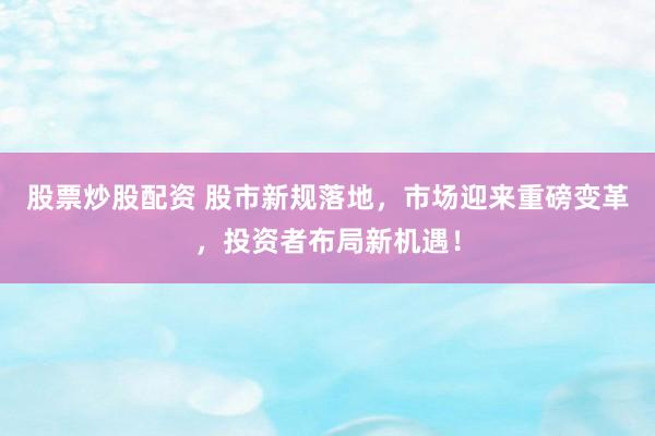 股票炒股配资 股市新规落地，市场迎来重磅变革，投资者布局新机遇！