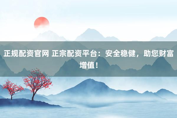 正规配资官网 正宗配资平台：安全稳健，助您财富增值！