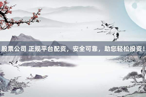 股票公司 正规平台配资，安全可靠，助您轻松投资！