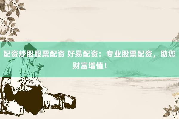 配资炒股股票配资 好易配资：专业股票配资，助您财富增值！