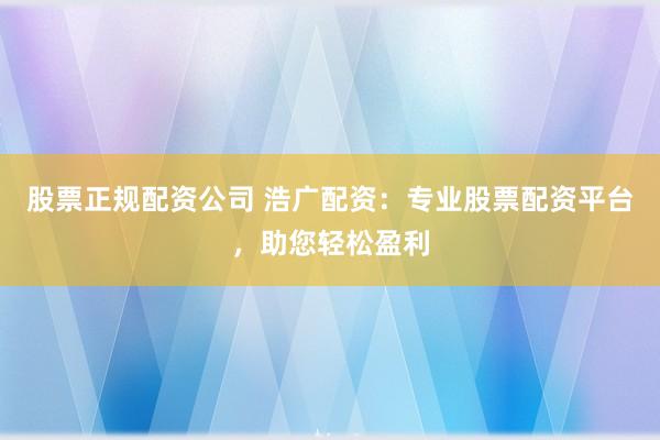 股票正规配资公司 浩广配资：专业股票配资平台，助您轻松盈利