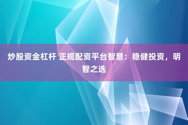 炒股资金杠杆 正规配资平台智慧：稳健投资，明智之选