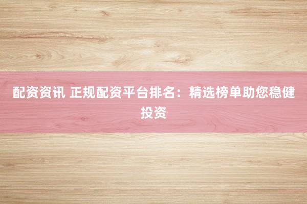配资资讯 正规配资平台排名：精选榜单助您稳健投资