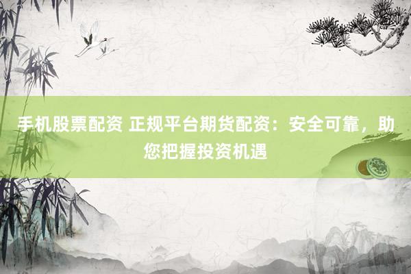 手机股票配资 正规平台期货配资：安全可靠，助您把握投资机遇