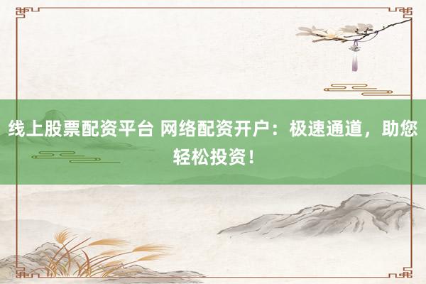 线上股票配资平台 网络配资开户：极速通道，助您轻松投资！