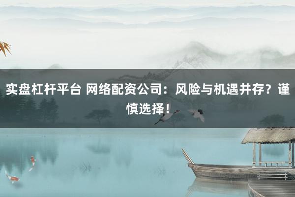 实盘杠杆平台 网络配资公司：风险与机遇并存？谨慎选择！