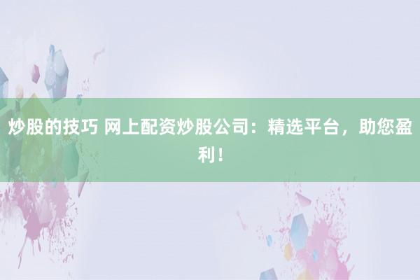 炒股的技巧 网上配资炒股公司：精选平台，助您盈利！