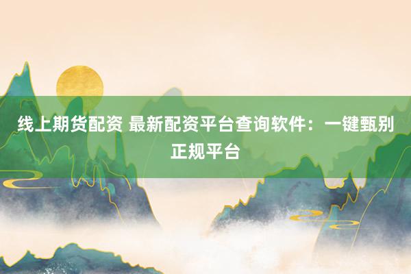 线上期货配资 最新配资平台查询软件：一键甄别正规平台
