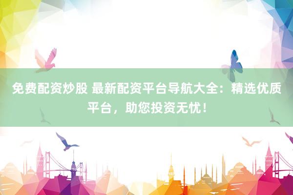 免费配资炒股 最新配资平台导航大全：精选优质平台，助您投资无忧！