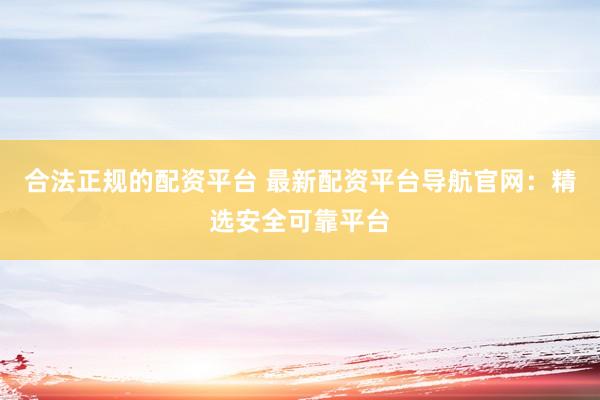 合法正规的配资平台 最新配资平台导航官网：精选安全可靠平台