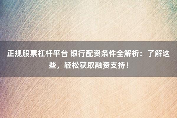 正规股票杠杆平台 银行配资条件全解析：了解这些，轻松获取融资支持！