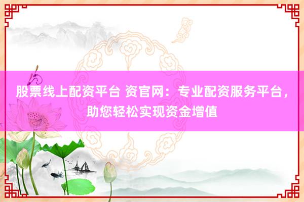 股票线上配资平台 资官网：专业配资服务平台，助您轻松实现资金增值