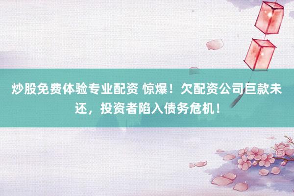 炒股免费体验专业配资 惊爆！欠配资公司巨款未还，投资者陷入债务危机！