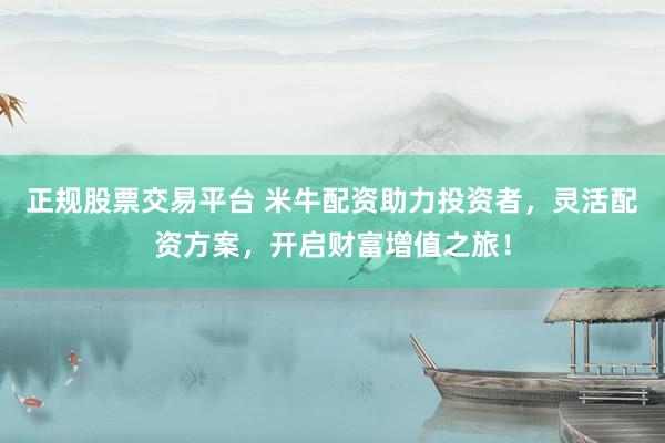 正规股票交易平台 米牛配资助力投资者，灵活配资方案，开启财富增值之旅！
