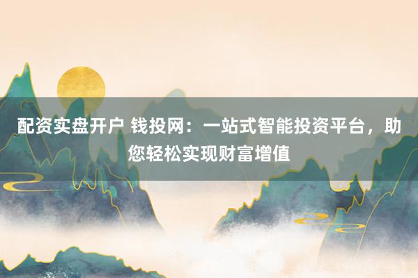 配资实盘开户 钱投网：一站式智能投资平台，助您轻松实现财富增值