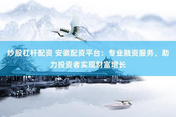 炒股杠杆配资 安徽配资平台：专业融资服务，助力投资者实现财富增长