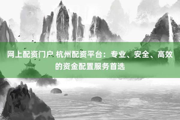 网上配资门户 杭州配资平台：专业、安全、高效的资金配置服务首选