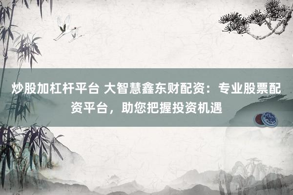 炒股加杠杆平台 大智慧鑫东财配资：专业股票配资平台，助您把握投资机遇