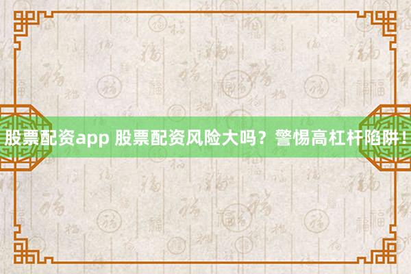股票配资app 股票配资风险大吗？警惕高杠杆陷阱！
