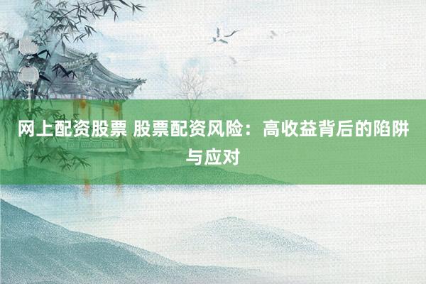 网上配资股票 股票配资风险：高收益背后的陷阱与应对