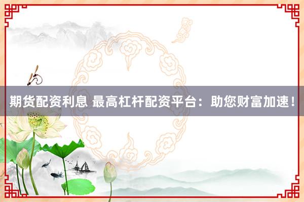 期货配资利息 最高杠杆配资平台：助您财富加速！