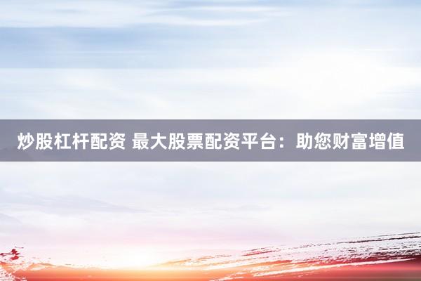 炒股杠杆配资 最大股票配资平台：助您财富增值