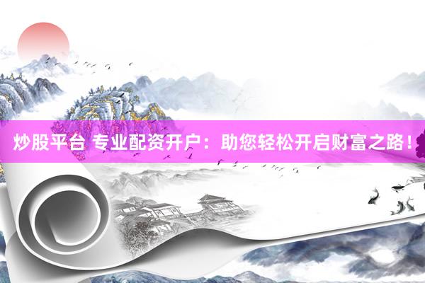 炒股平台 专业配资开户：助您轻松开启财富之路！