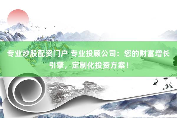 专业炒股配资门户 专业投顾公司：您的财富增长引擎，定制化投资方案！