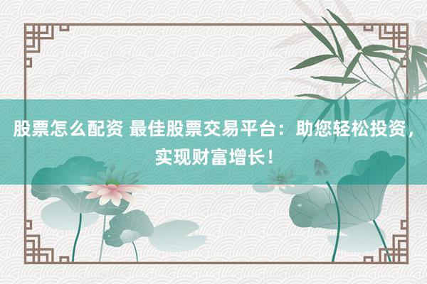 股票怎么配资 最佳股票交易平台：助您轻松投资，实现财富增长！
