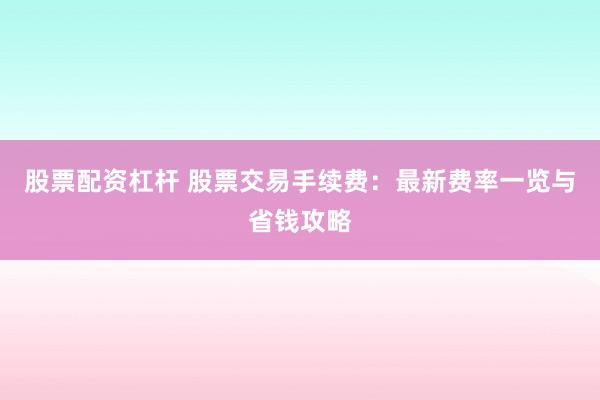 股票配资杠杆 股票交易手续费：最新费率一览与省钱攻略