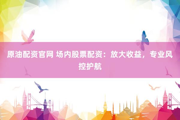原油配资官网 场内股票配资：放大收益，专业风控护航