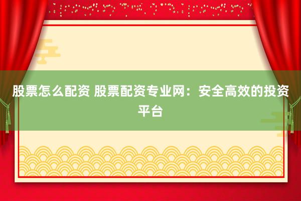 股票怎么配资 股票配资专业网：安全高效的投资平台
