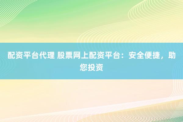 配资平台代理 股票网上配资平台：安全便捷，助您投资