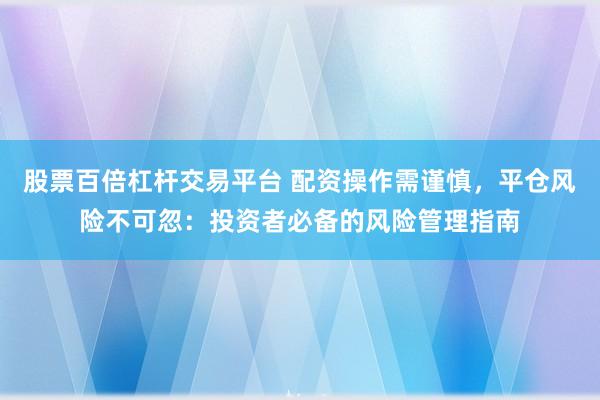 股票百倍杠杆交易平台 配资操作需谨慎，平仓风险不可忽：投资者必备的风险管理指南