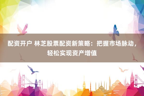 配资开户 林芝股票配资新策略：把握市场脉动，轻松实现资产增值