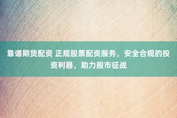 靠谱期货配资 正规股票配资服务，安全合规的投资利器，助力股市征战
