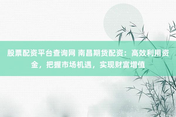 股票配资平台查询网 南昌期货配资：高效利用资金，把握市场机遇，实现财富增值