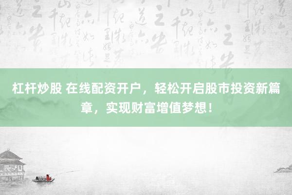 杠杆炒股 在线配资开户，轻松开启股市投资新篇章，实现财富增值梦想！