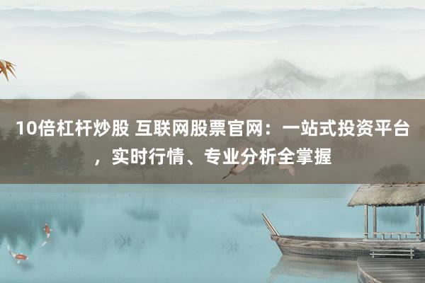 10倍杠杆炒股 互联网股票官网：一站式投资平台，实时行情、专业分析全掌握