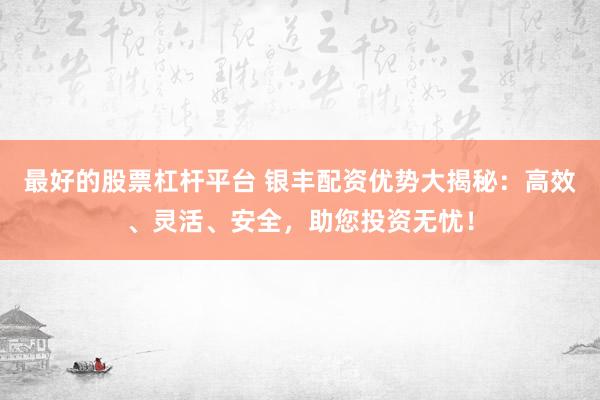 最好的股票杠杆平台 银丰配资优势大揭秘：高效、灵活、安全，助您投资无忧！