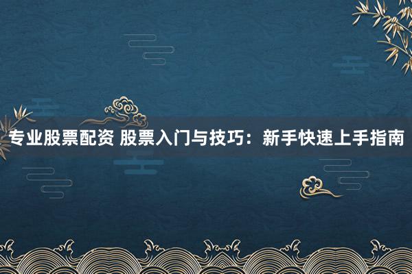 专业股票配资 股票入门与技巧：新手快速上手指南