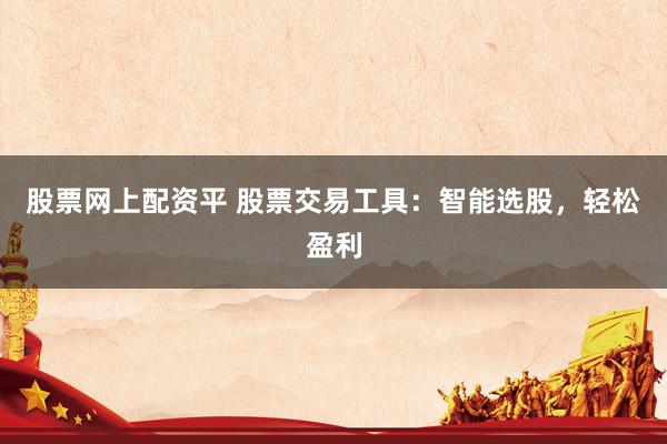 股票网上配资平 股票交易工具：智能选股，轻松盈利