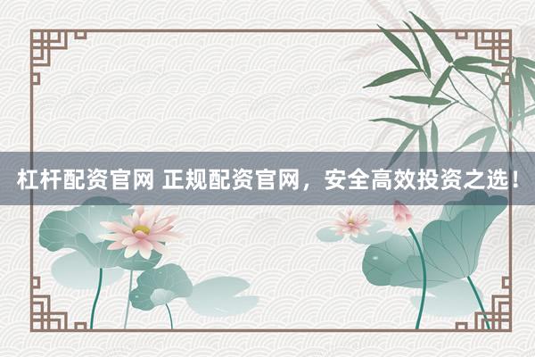 杠杆配资官网 正规配资官网，安全高效投资之选！