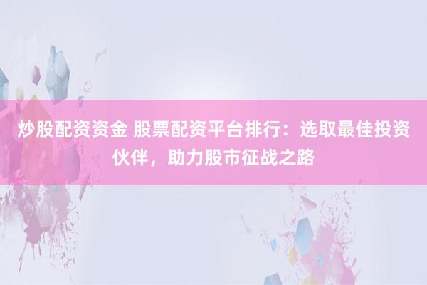 炒股配资资金 股票配资平台排行：选取最佳投资伙伴，助力股市征战之路