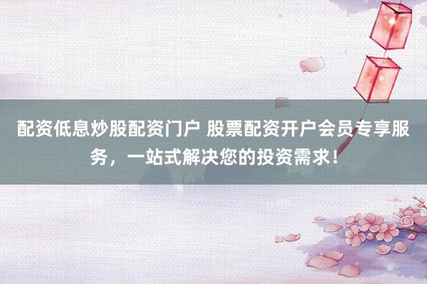 配资低息炒股配资门户 股票配资开户会员专享服务，一站式解决您的投资需求！