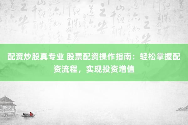 配资炒股真专业 股票配资操作指南：轻松掌握配资流程，实现投资增值