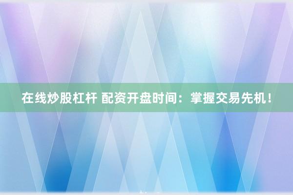 在线炒股杠杆 配资开盘时间：掌握交易先机！