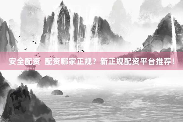 安全配资  配资哪家正规？新正规配资平台推荐！