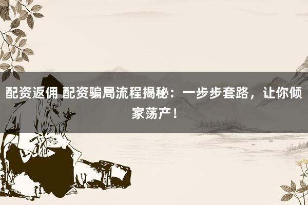 配资返佣 配资骗局流程揭秘：一步步套路，让你倾家荡产！