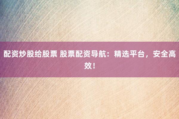配资炒股给股票 股票配资导航：精选平台，安全高效！